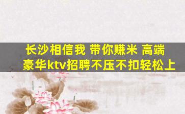 长沙相信我 带你赚米 高端豪华ktv招聘不压不扣轻松上